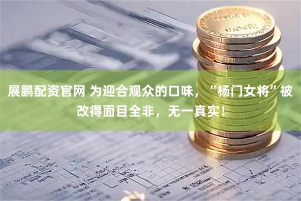 展鹏配资官网 为迎合观众的口味,“杨门女将”被改得面目全非,无一真实!