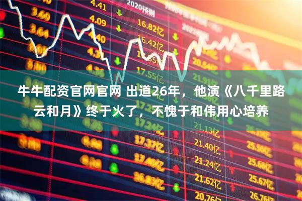 牛牛配资官网官网 出道26年,他演《八千里路云和月》终于火了,不愧于和伟用心培养