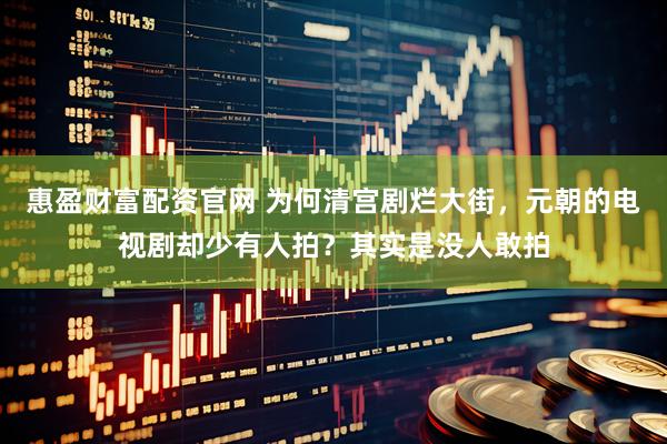 惠盈财富配资官网 为何清宫剧烂大街,元朝的电视剧却少有人拍?其实是没人敢拍
