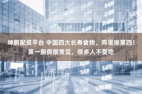 坤鹏配资平台 中国四大长寿食物，鸡蛋排第四！第一厨房很常见，很多人不爱吃