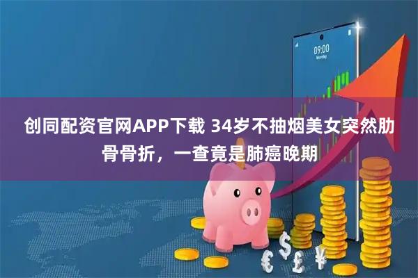 创同配资官网APP下载 34岁不抽烟美女突然肋骨骨折，一查竟是肺癌晚期
