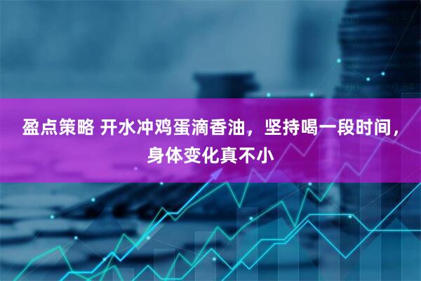 盈点策略 开水冲鸡蛋滴香油,坚持喝一段时间,身体变化真不小