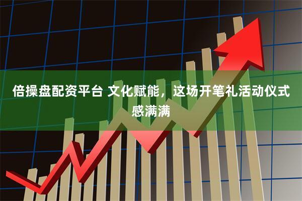 倍操盘配资平台 文化赋能，这场开笔礼活动仪式感满满