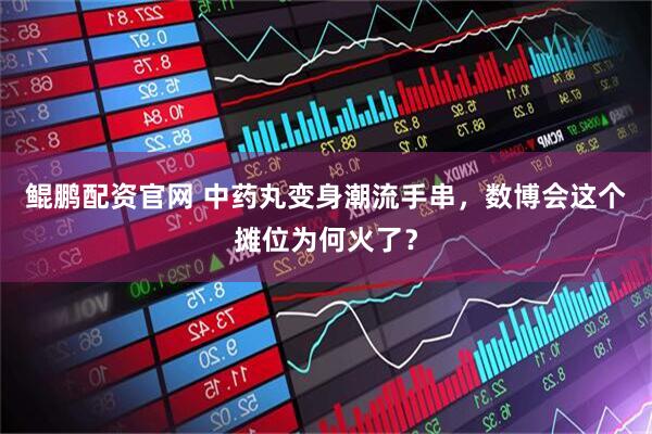 鲲鹏配资官网 中药丸变身潮流手串，数博会这个摊位为何火了？