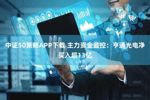 中证50策略APP下载 主力资金监控：亨通光电净买入超13亿