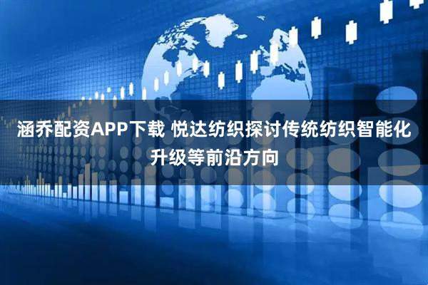 涵乔配资APP下载 悦达纺织探讨传统纺织智能化升级等前沿方向