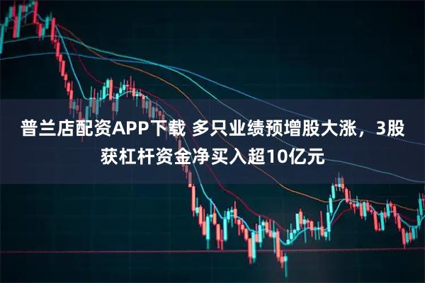 普兰店配资APP下载 多只业绩预增股大涨,3股获杠杆资金净买入超10亿元