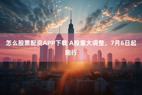 怎么股票配资APP下载 A股重大调整，7月6日起施行